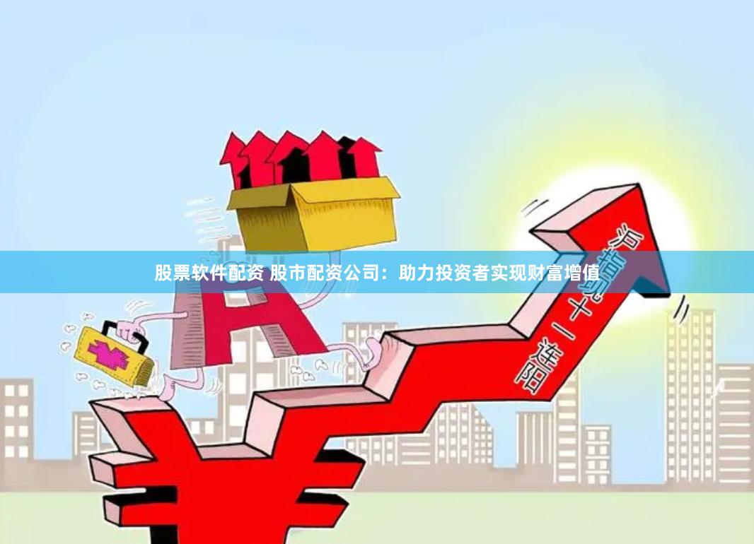 股票软件配资 股市配资公司：助力投资者实现财富增值