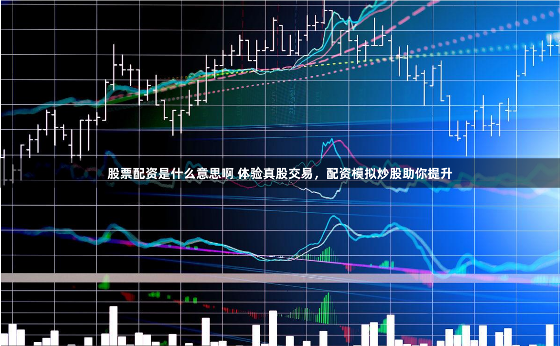 股票配资是什么意思啊 体验真股交易，配资模拟炒股助你提升