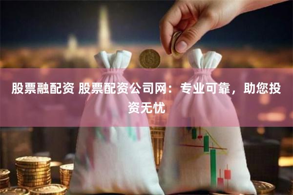 股票融配资 股票配资公司网：专业可靠，助您投资无忧
