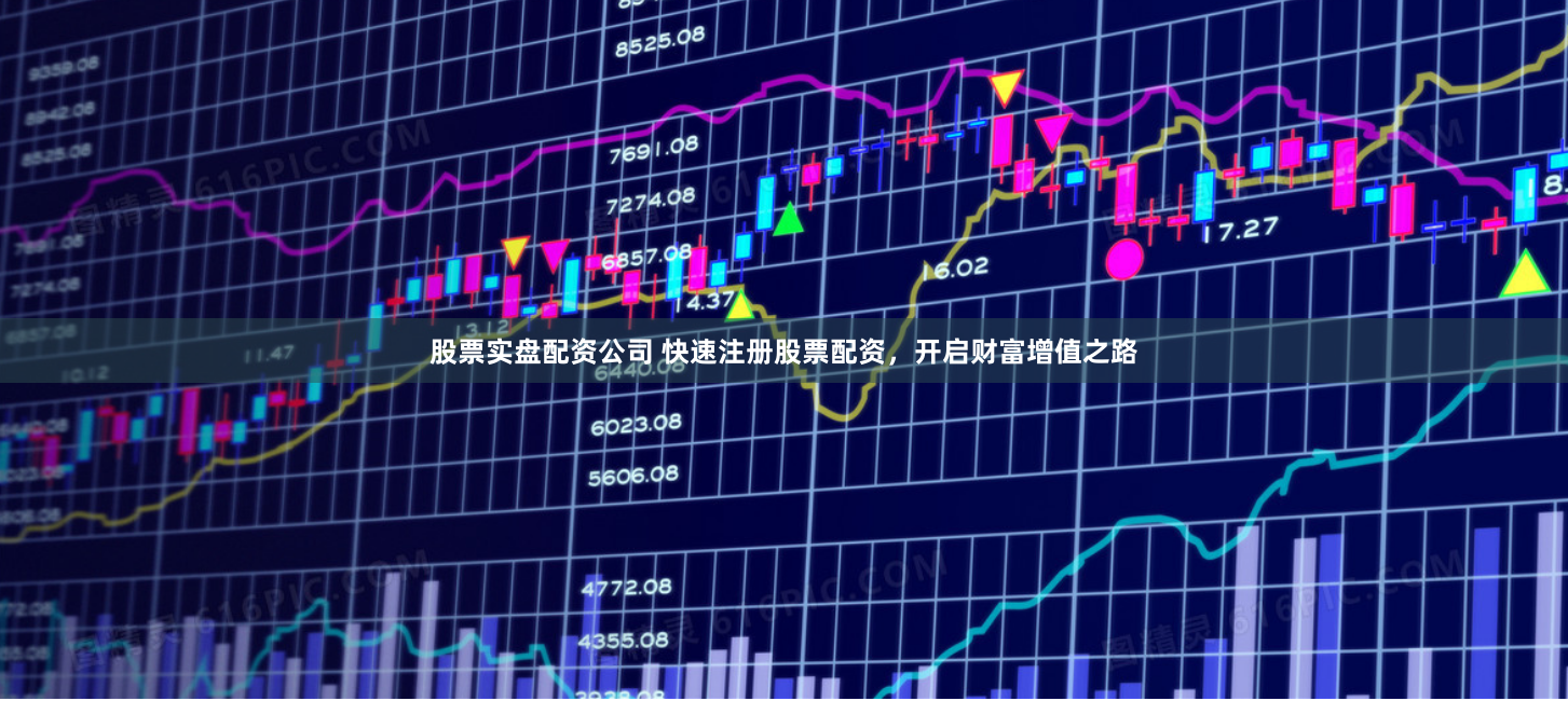 股票实盘配资公司 快速注册股票配资，开启财富增值之路