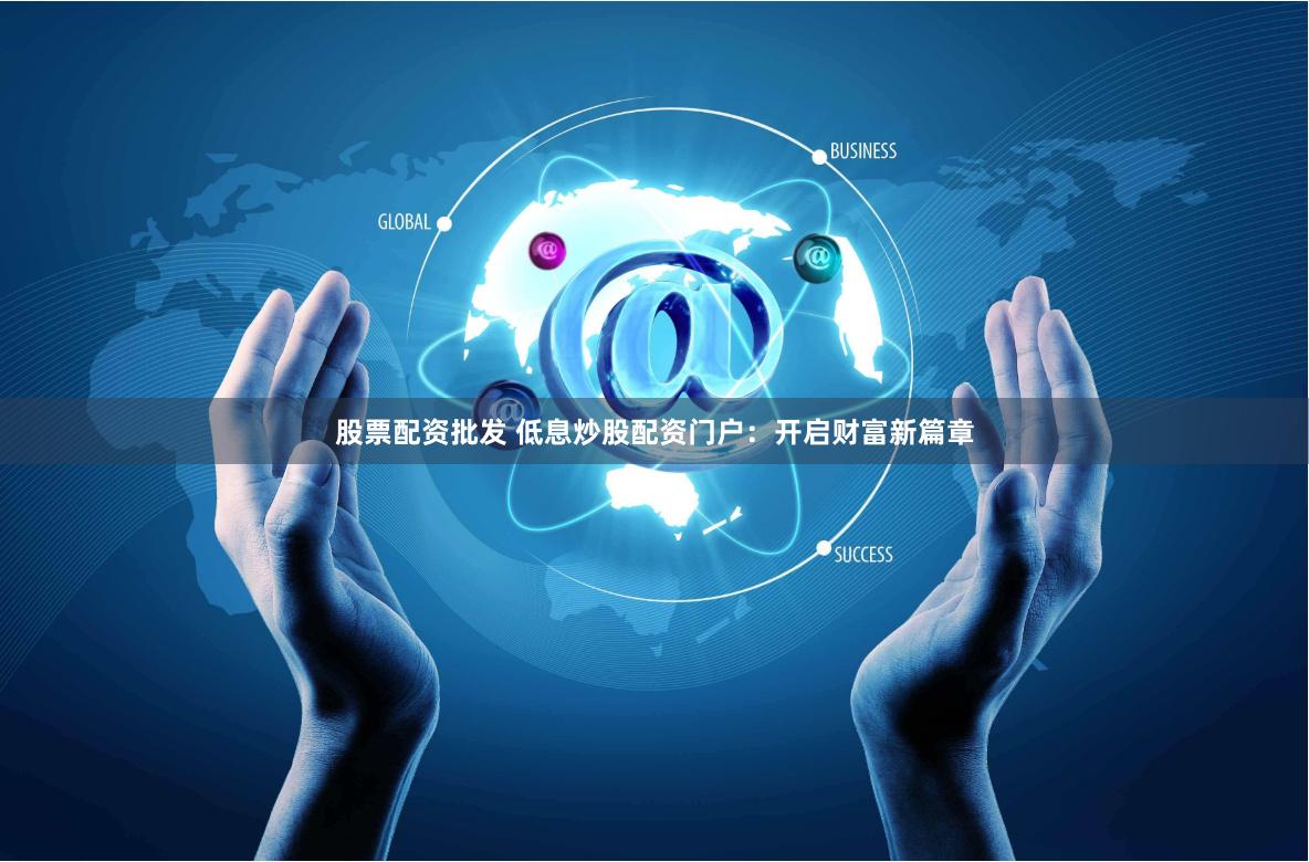 股票配资批发 低息炒股配资门户：开启财富新篇章