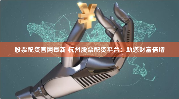 股票配资官网最新 杭州股票配资平台：助您财富倍增