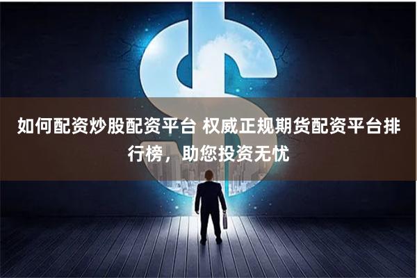 如何配资炒股配资平台 权威正规期货配资平台排行榜，助您投资无忧