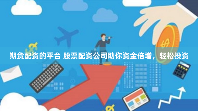 期货配资的平台 股票配资公司助你资金倍增，轻松投资