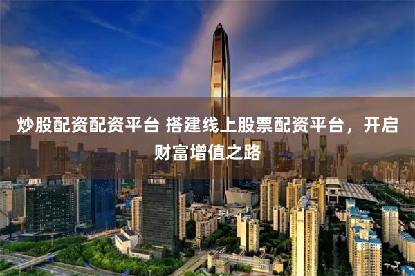 炒股配资配资平台 搭建线上股票配资平台，开启财富增值之路