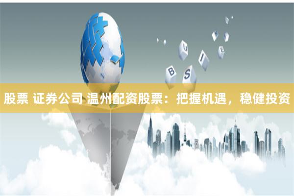 股票 证券公司 温州配资股票：把握机遇，稳健投资
