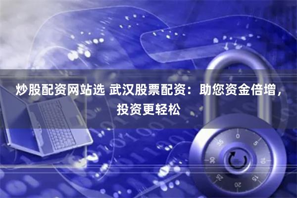 炒股配资网站选 武汉股票配资：助您资金倍增，投资更轻松