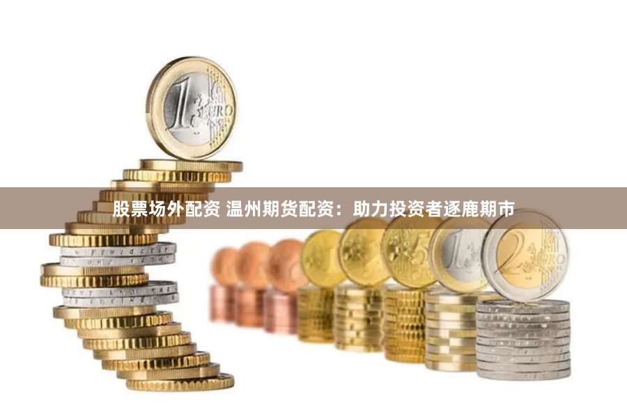 股票场外配资 温州期货配资：助力投资者逐鹿期市