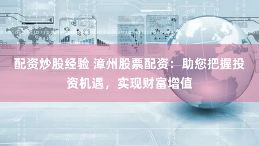 配资炒股经验 漳州股票配资：助您把握投资机遇，实现财富增值