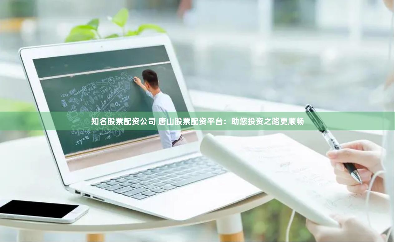 知名股票配资公司 唐山股票配资平台：助您投资之路更顺畅