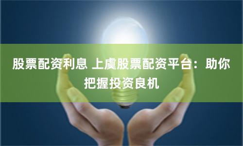 股票配资利息 上虞股票配资平台：助你把握投资良机