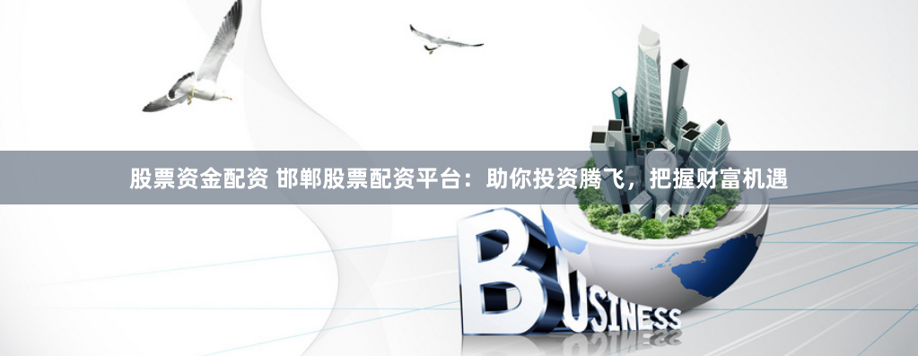 股票资金配资 邯郸股票配资平台：助你投资腾飞，把握财富机遇
