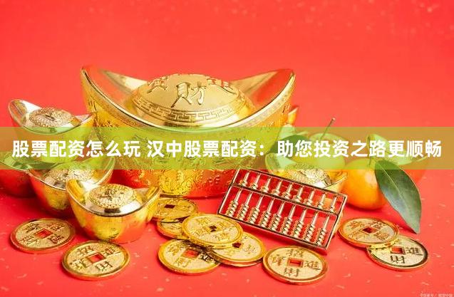 股票配资怎么玩 汉中股票配资：助您投资之路更顺畅