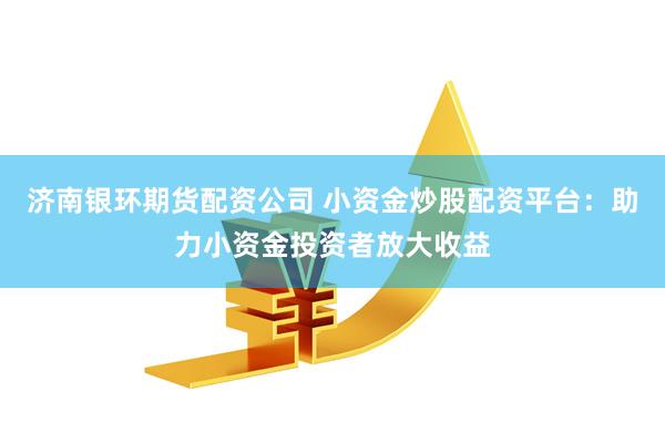 济南银环期货配资公司 小资金炒股配资平台：助力小资金投资者放大收益