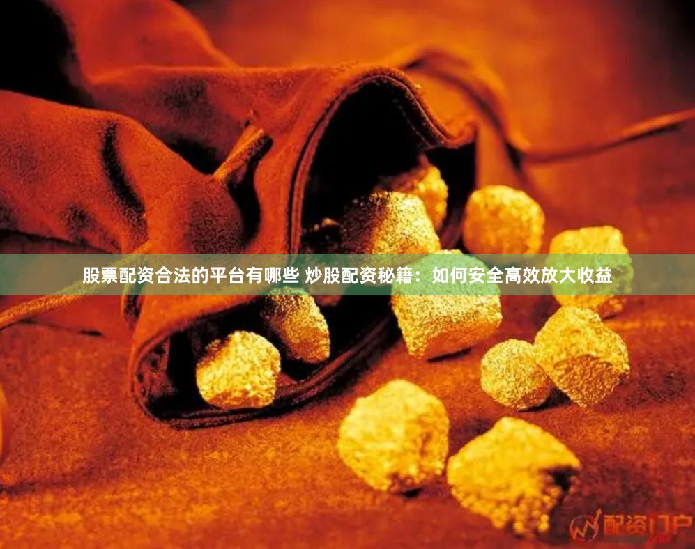 股票配资合法的平台有哪些 炒股配资秘籍：如何安全高效放大收益