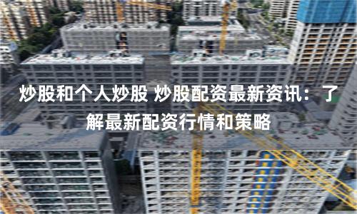 炒股和个人炒股 炒股配资最新资讯：了解最新配资行情和策略