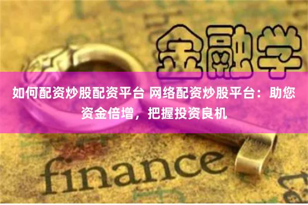 如何配资炒股配资平台 网络配资炒股平台：助您资金倍增，把握投资良机
