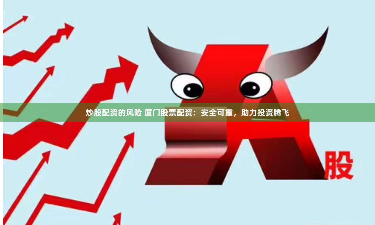 炒股配资的风险 厦门股票配资：安全可靠，助力投资腾飞