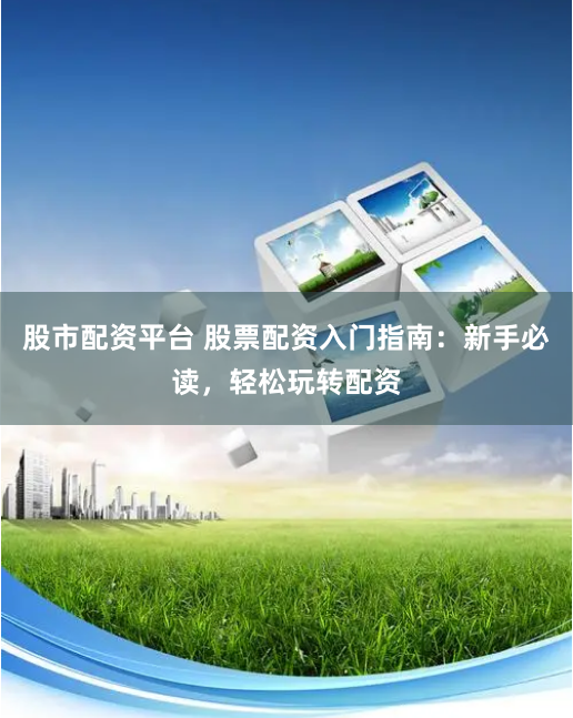股市配资平台 股票配资入门指南：新手必读，轻松玩转配资