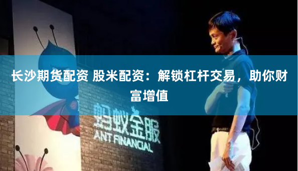 长沙期货配资 股米配资：解锁杠杆交易，助你财富增值