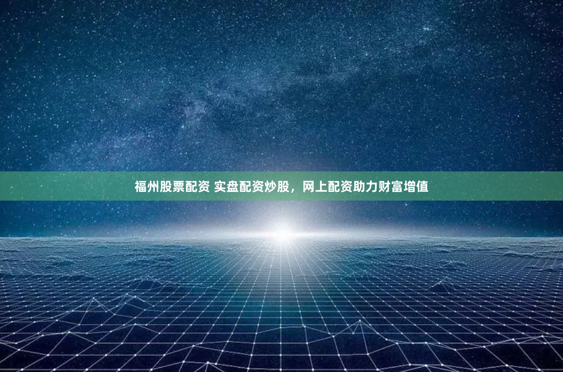 福州股票配资 实盘配资炒股，网上配资助力财富增值