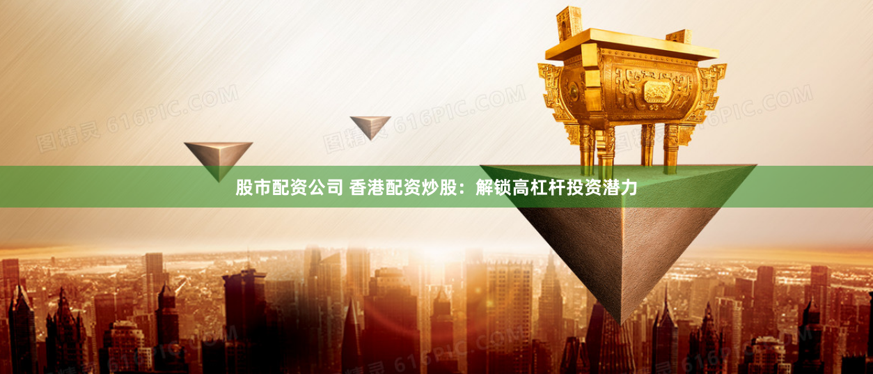 股市配资公司 香港配资炒股：解锁高杠杆投资潜力