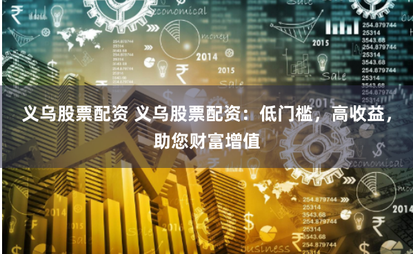 义乌股票配资 义乌股票配资：低门槛，高收益，助您财富增值