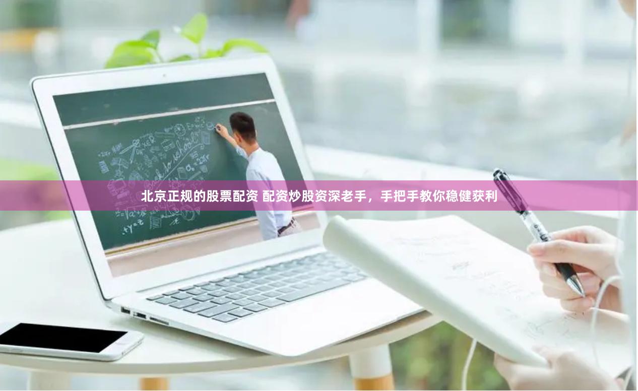 北京正规的股票配资 配资炒股资深老手，手把手教你稳健获利