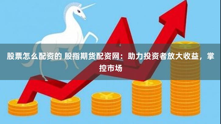 股票怎么配资的 股指期货配资网：助力投资者放大收益，掌控市场