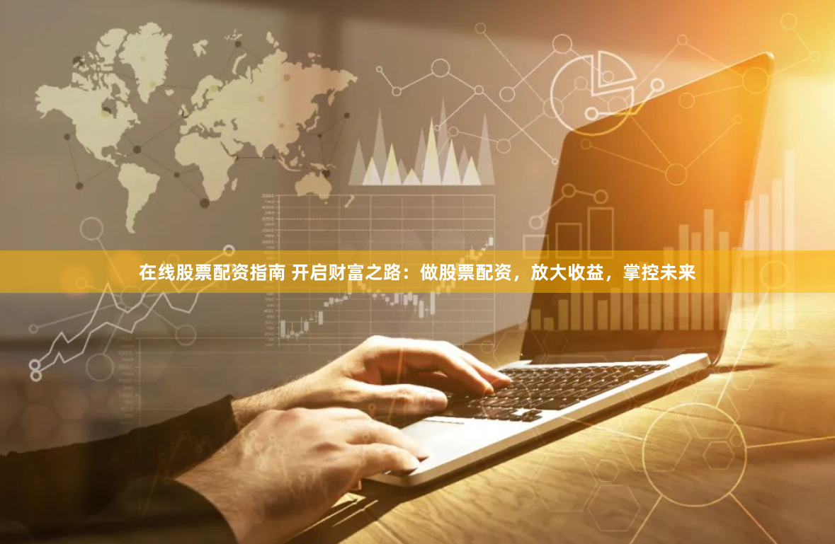 在线股票配资指南 开启财富之路：做股票配资，放大收益，掌控未来