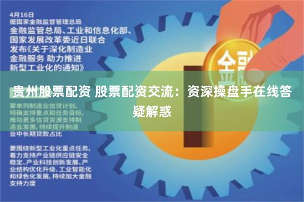 贵州股票配资 股票配资交流：资深操盘手在线答疑解惑