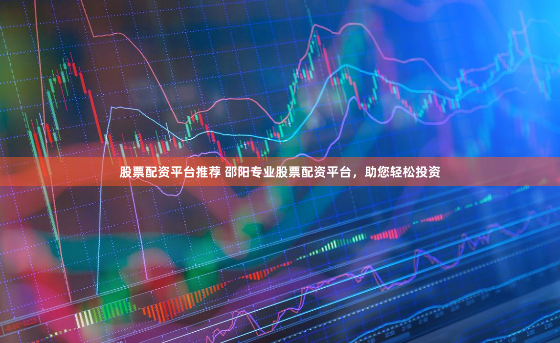 股票配资平台推荐 邵阳专业股票配资平台，助您轻松投资