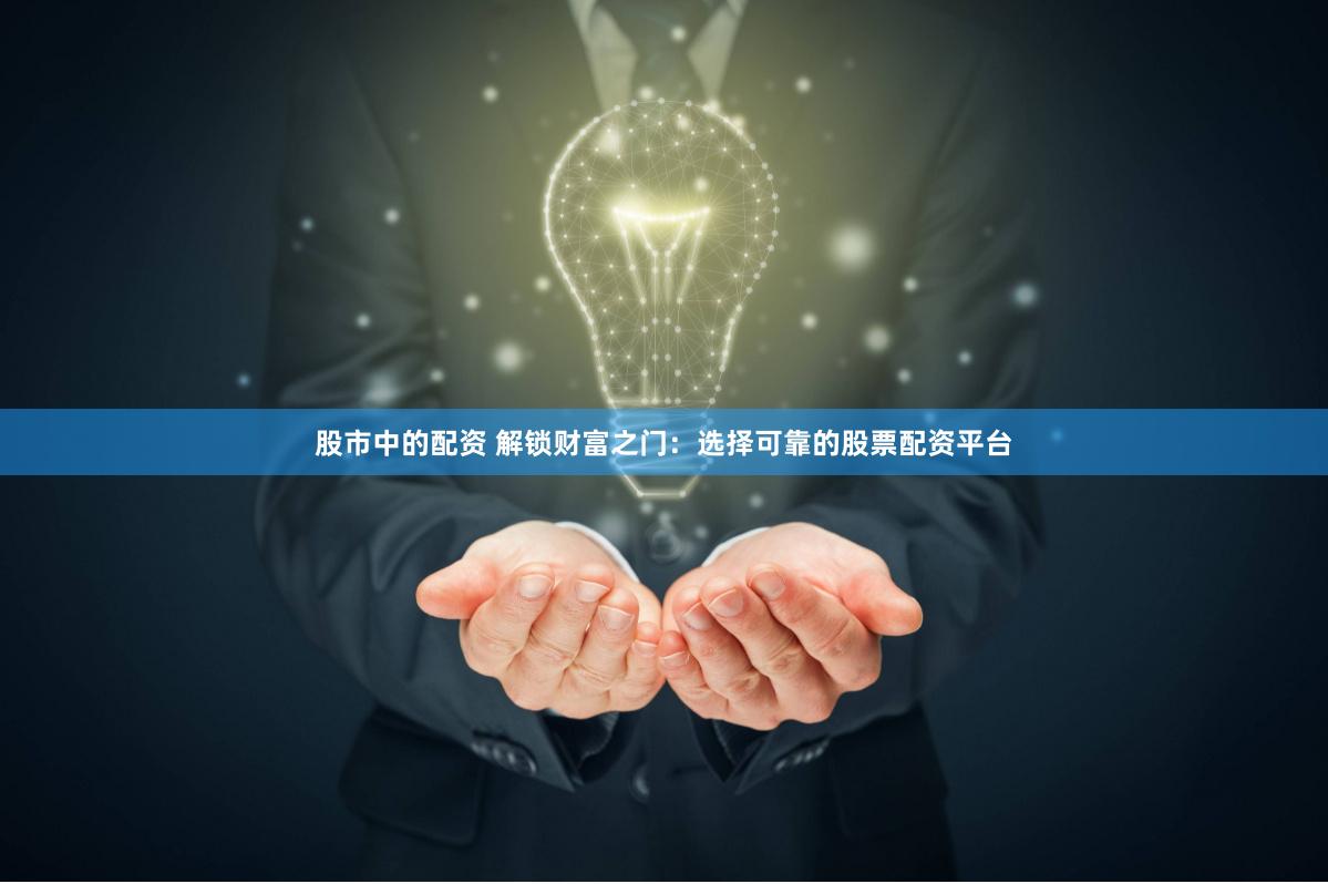 股市中的配资 解锁财富之门:选择可靠的股票配资平台