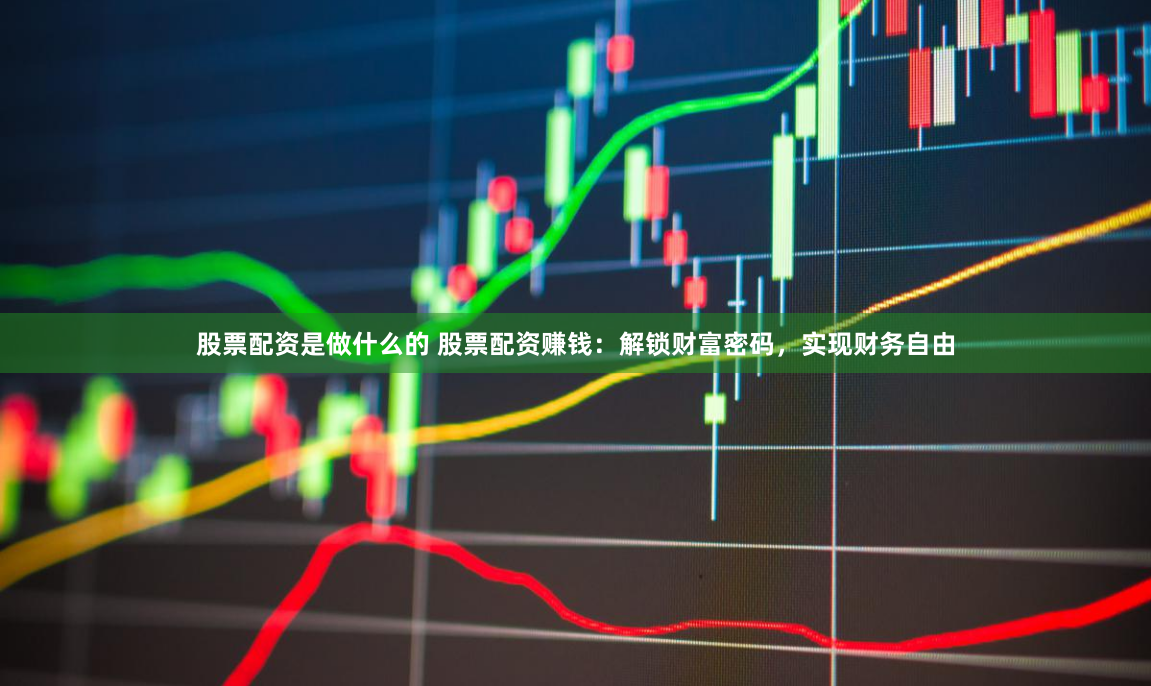 股票配资是做什么的 股票配资赚钱:解锁财富密码,实现财务自由
