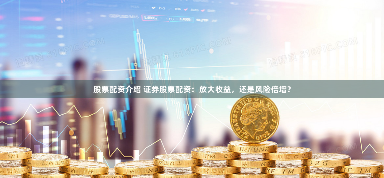 股票配资介绍 证券股票配资:放大收益,还是风险倍增?