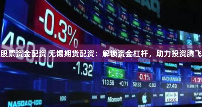 股票资金配资 无锡期货配资：解锁资金杠杆，助力投资腾飞
