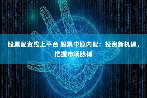 股票配资线上平台 股票中原内配:投资新机遇,把握市场脉搏