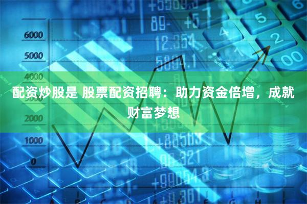 配资炒股是 股票配资招聘:助力资金倍增,成就财富梦想