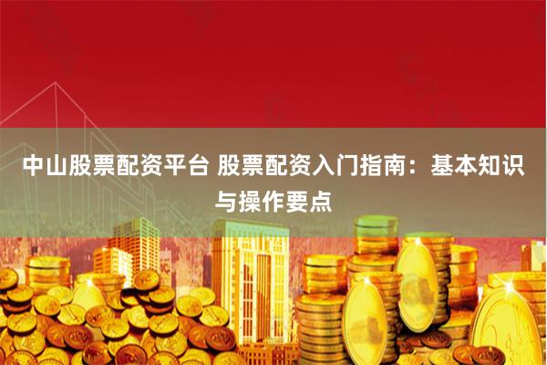 中山股票配资平台 股票配资入门指南:基本知识与操作要点