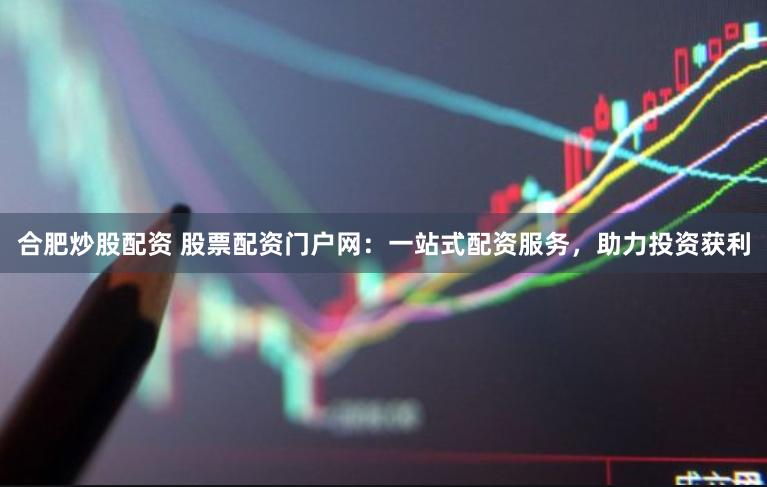 合肥炒股配资 股票配资门户网:一站式配资服务,助力投资获利