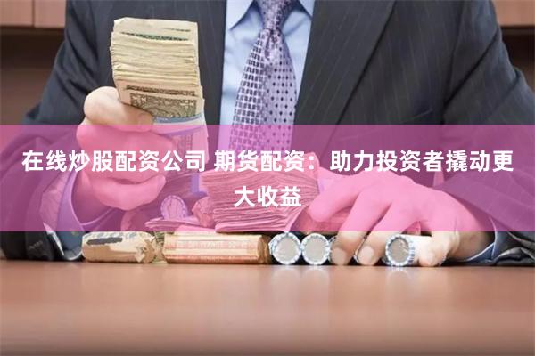 在线炒股配资公司 期货配资:助力投资者撬动更大收益