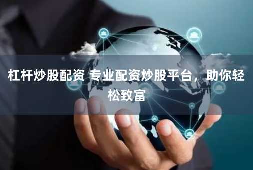 杠杆炒股配资 专业配资炒股平台,助你轻松致富