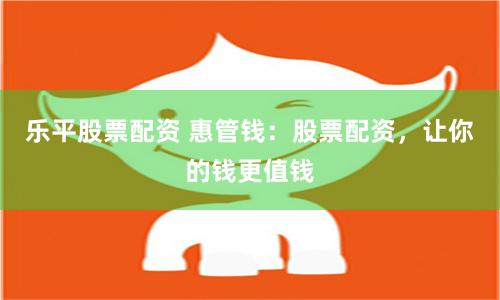 乐平股票配资 惠管钱：股票配资，让你的钱更值钱