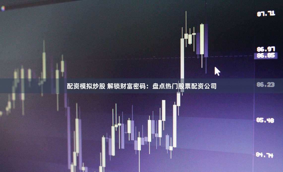 配资模拟炒股 解锁财富密码：盘点热门股票配资公司