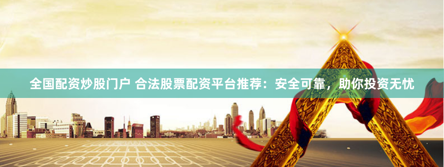 全国配资炒股门户 合法股票配资平台推荐：安全可靠，助你投资无忧