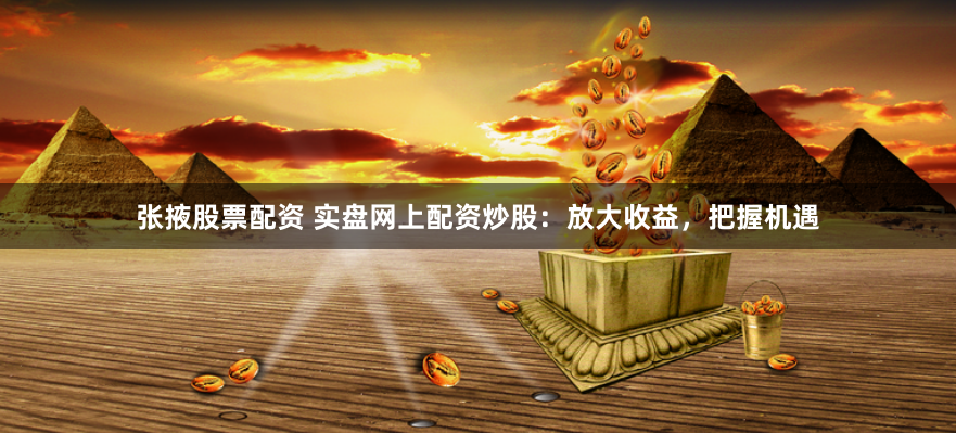 张掖股票配资 实盘网上配资炒股：放大收益，把握机遇