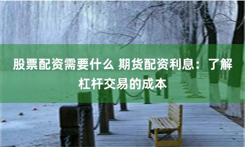 股票配资需要什么 期货配资利息：了解杠杆交易的成本