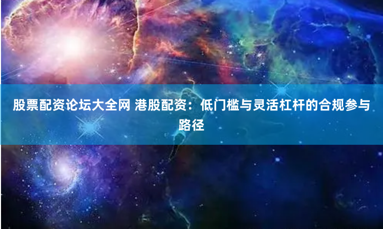 股票配资论坛大全网 港股配资:低门槛与灵活杠杆的合规参与路径