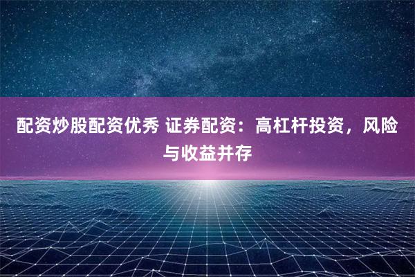 配资炒股配资优秀 证券配资：高杠杆投资，风险与收益并存