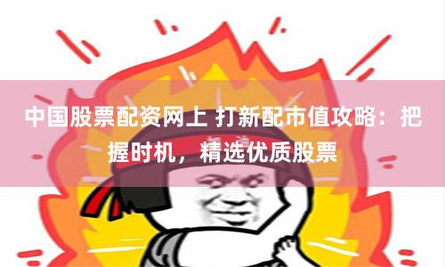 中国股票配资网上 打新配市值攻略：把握时机，精选优质股票